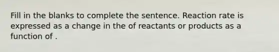 Fill in the blanks to complete the sentence. Reaction rate is expressed as a change in the of reactants or products as a function of .