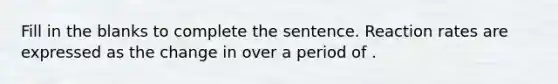 Fill in the blanks to complete the sentence. Reaction rates are expressed as the change in over a period of .