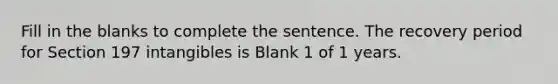 Fill in the blanks to complete the sentence. The recovery period for Section 197 intangibles is Blank 1 of 1 years.