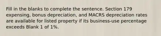 Fill in the blanks to complete the sentence. Section 179 expensing, bonus depreciation, and MACRS depreciation rates are available for listed property if its business-use percentage exceeds Blank 1 of 1%.