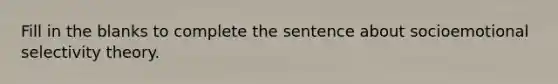 Fill in the blanks to complete the sentence about socioemotional selectivity theory.