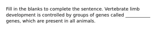 Fill in the blanks to complete the sentence. Vertebrate limb development is controlled by groups of genes called ___________ genes, which are present in all animals.