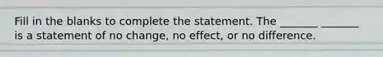 Fill in the blanks to complete the statement. The​ _______ _______ is a statement of no change, no effect, or no difference.