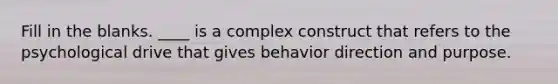 Fill in the blanks. ____ is a complex construct that refers to the psychological drive that gives behavior direction and purpose.