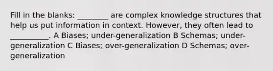 Fill in the blanks: ________ are complex knowledge structures that help us put information in context. However, they often lead to __________. A Biases; under-generalization B Schemas; under-generalization C Biases; over-generalization D Schemas; over-generalization