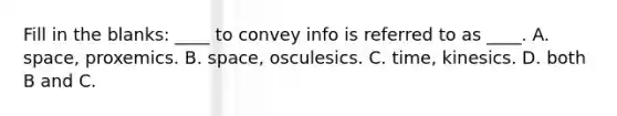 Fill in the blanks: ____ to convey info is referred to as ____. A. space, proxemics. B. space, osculesics. C. time, kinesics. D. both B and C.