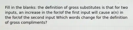 Fill in the blanks: the definition of gross substitutes is that for two inputs, an increase in the for/of the first input will cause a(n) in the for/of the second input Which words change for the definition of gross compliments?