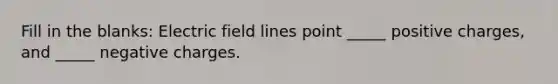 Fill in the blanks: Electric field lines point _____ positive charges, and _____ negative charges.