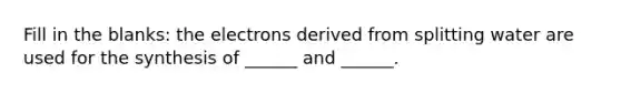 Fill in the blanks: the electrons derived from splitting water are used for the synthesis of ______ and ______.