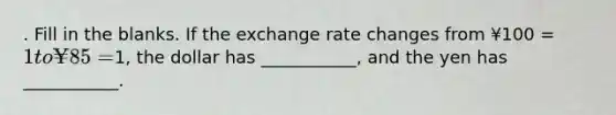 . Fill in the blanks. If the exchange rate changes from ¥100 = 1 to ¥85 =1, the dollar has ___________, and the yen has ___________.