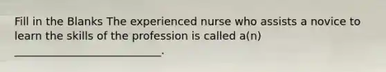 Fill in the Blanks The experienced nurse who assists a novice to learn the skills of the profession is called a(n) ___________________________.