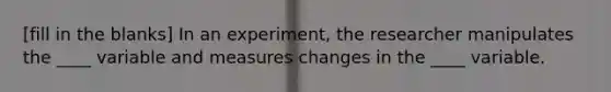 [fill in the blanks] In an experiment, the researcher manipulates the ____ variable and measures changes in the ____ variable.