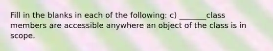 Fill in the blanks in each of the following: c) _______class members are accessible anywhere an object of the class is in scope.