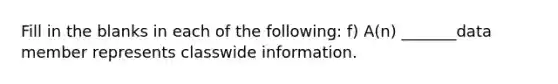 Fill in the blanks in each of the following: f) A(n) _______data member represents classwide information.