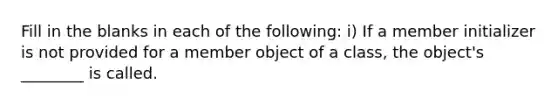 Fill in the blanks in each of the following: i) If a member initializer is not provided for a member object of a class, the object's ________ is called.