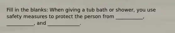 Fill in the blanks: When giving a tub bath or shower, you use safety measures to protect the person from ___________, ___________, and _____________.