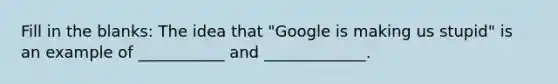 Fill in the blanks: The idea that "Google is making us stupid" is an example of ___________ and _____________.