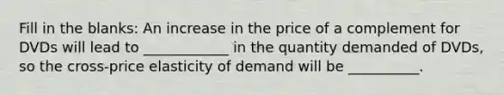 Fill in the blanks: An increase in the price of a complement for DVDs will lead to ____________ in the quantity demanded of DVDs, so the cross-price elasticity of demand will be __________.