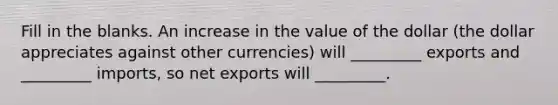 Fill in the blanks. An increase in the value of the dollar (the dollar appreciates against other currencies) will _________ exports and _________ imports, so net exports will _________.