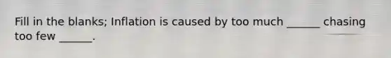 Fill in the blanks; Inflation is caused by too much ______ chasing too few ______.