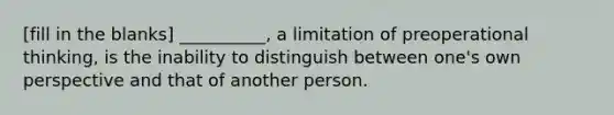 [fill in the blanks] __________, a limitation of preoperational thinking, is the inability to distinguish between one's own perspective and that of another person.