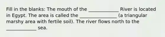 Fill in the blanks: The mouth of the _____________ River is located in Egypt. The area is called the ________________ (a triangular marshy area with fertile soil). The river flows north to the _____________ sea.