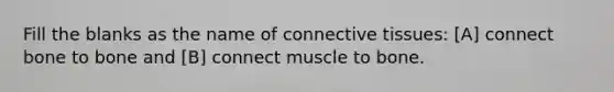 Fill the blanks as the name of connective tissues: [A] connect bone to bone and [B] connect muscle to bone.