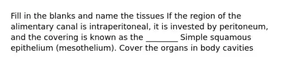 Fill in the blanks and name the tissues If the region of the alimentary canal is intraperitoneal, it is invested by peritoneum, and the covering is known as the ________ Simple squamous epithelium (mesothelium). Cover the organs in body cavities