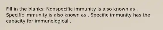 Fill in the blanks: Nonspecific immunity is also known as . Specific immunity is also known as . Specific immunity has the capacity for immunological .