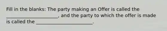 Fill in the blanks: The party making an Offer is called the ______________________, and the party to which the offer is made is called the ________________________.