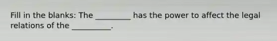 Fill in the blanks: The _________ has the power to affect the legal relations of the __________.