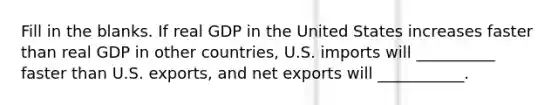 Fill in the blanks. If real GDP in the United States increases faster than real GDP in other countries, U.S. imports will __________ faster than U.S. exports, and net exports will ___________.