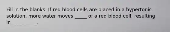 Fill in the blanks. If red blood cells are placed in a hypertonic solution, more water moves _____ of a red blood cell, resulting in___________.