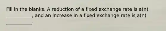 Fill in the blanks. A reduction of a fixed exchange rate is a(n) ___________, and an increase in a fixed exchange rate is a(n) ___________.