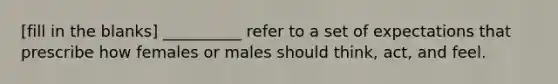 [fill in the blanks] __________ refer to a set of expectations that prescribe how females or males should think, act, and feel.