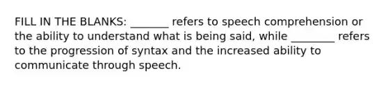 FILL IN THE BLANKS: _______ refers to speech comprehension or the ability to understand what is being said, while ________ refers to the progression of syntax and the increased ability to communicate through speech.