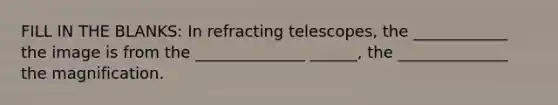 FILL IN THE BLANKS: In refracting telescopes, the ____________ the image is from the ______________ ______, the ______________ the magnification.