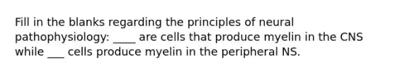 Fill in the blanks regarding the principles of neural pathophysiology: ____ are cells that produce myelin in the CNS while ___ cells produce myelin in the peripheral NS.