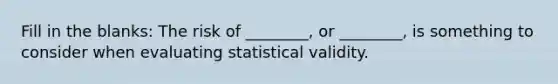 Fill in the blanks: The risk of ________, or ________, is something to consider when evaluating statistical validity.