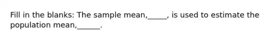 Fill in the blanks: The sample mean,_____, is used to estimate the population mean,______.