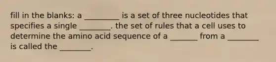 fill in the blanks: a _________ is a set of three nucleotides that specifies a single ________. the set of rules that a cell uses to determine the amino acid sequence of a _______ from a ________ is called the ________.