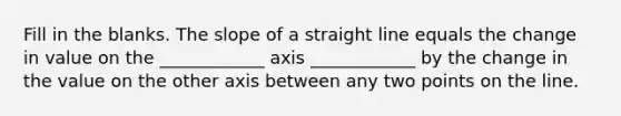 Fill in the blanks. The slope of a straight line equals the change in value on the ____________ axis ____________ by the change in the value on the other axis between any two points on the line.