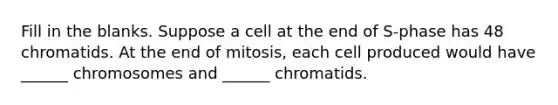 Fill in the blanks. Suppose a cell at the end of S-phase has 48 chromatids. At the end of mitosis, each cell produced would have ______ chromosomes and ______ chromatids.