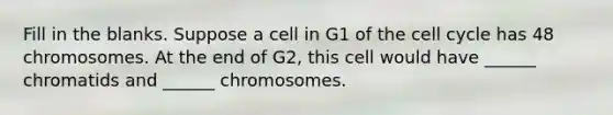 Fill in the blanks. Suppose a cell in G1 of the cell cycle has 48 chromosomes. At the end of G2, this cell would have ______ chromatids and ______ chromosomes.