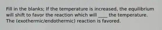 Fill in the blanks; If the temperature is increased, the equilibrium will shift to favor the reaction which will ____ the temperature. The (exothermic/endothermic) reaction is favored.