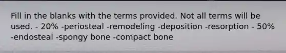 Fill in the blanks with the terms provided. Not all terms will be used. - 20% -periosteal -remodeling -deposition -resorption - 50% -endosteal -spongy bone -compact bone