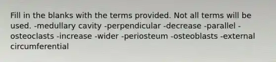 Fill in the blanks with the terms provided. Not all terms will be used. -medullary cavity -perpendicular -decrease -parallel -osteoclasts -increase -wider -periosteum -osteoblasts -external circumferential