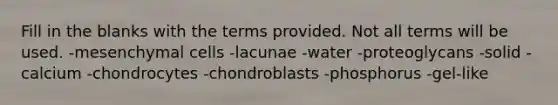 Fill in the blanks with the terms provided. Not all terms will be used. -mesenchymal cells -lacunae -water -proteoglycans -solid -calcium -chondrocytes -chondroblasts -phosphorus -gel-like