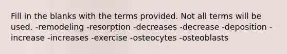 Fill in the blanks with the terms provided. Not all terms will be used. -remodeling -resorption -decreases -decrease -deposition -increase -increases -exercise -osteocytes -osteoblasts