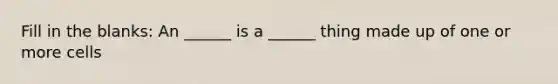 Fill in the blanks: An ______ is a ______ thing made up of one or more cells